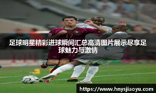 足球明星精彩进球瞬间汇总高清图片展示尽享足球魅力与激情